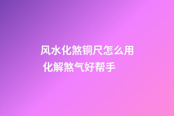 风水化煞铜尺怎么用 化解煞气好帮手